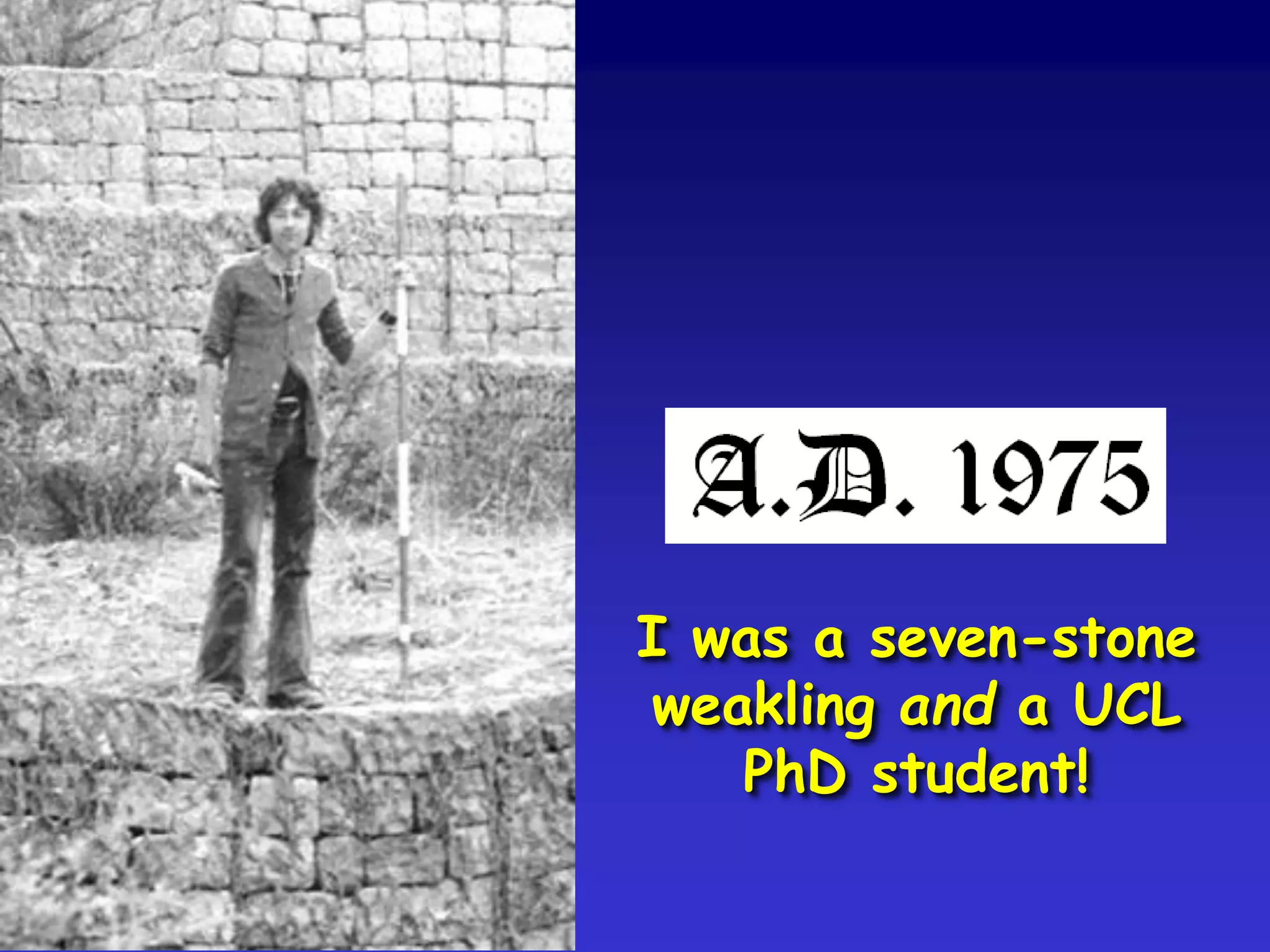 I was a seven-stone
weakling and a UCL
PhD student!
 