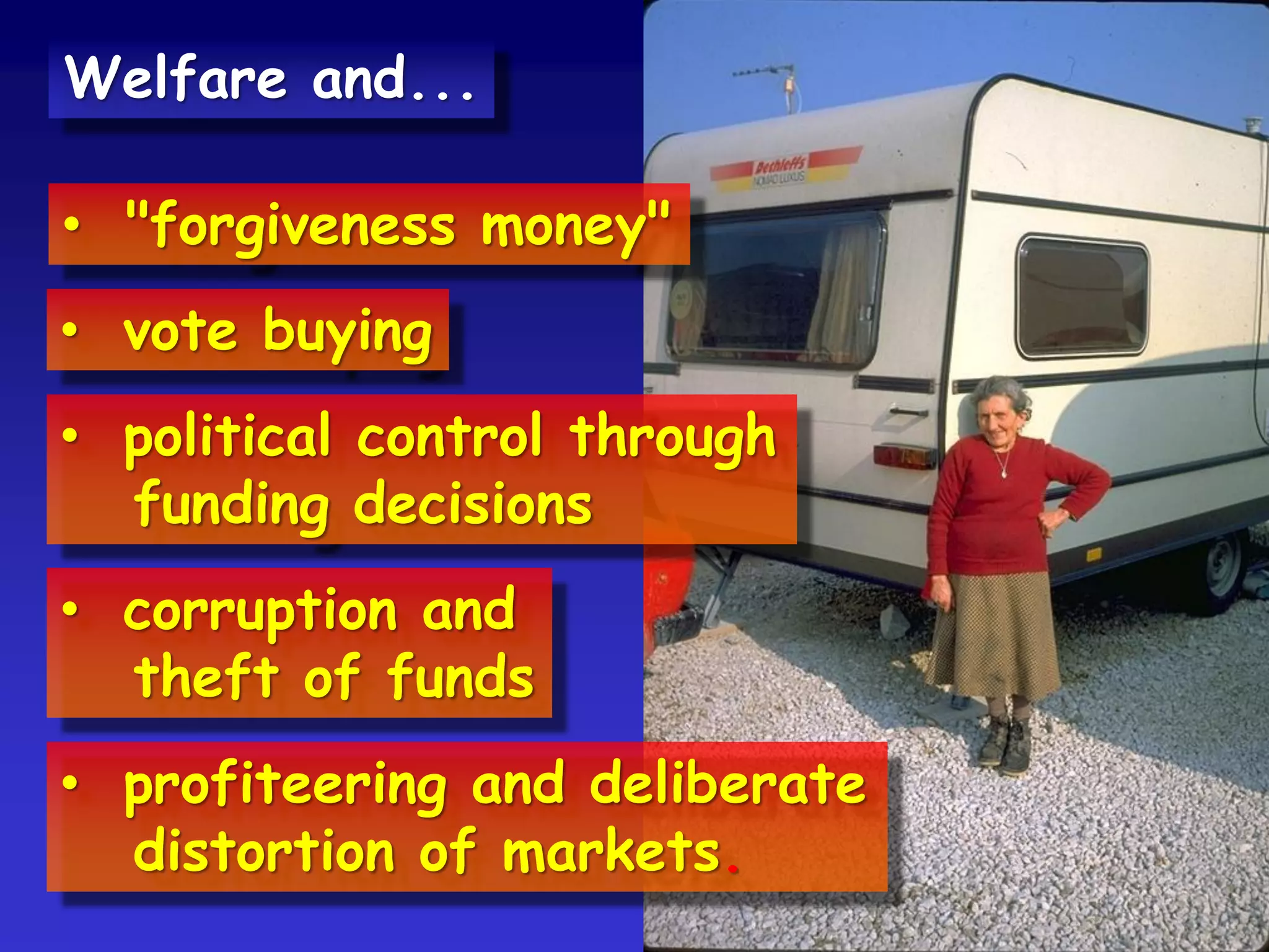 • "forgiveness money"
• vote buying
• political control through
funding decisions
• corruption and
theft of funds
• profiteering and deliberate
distortion of markets.
Welfare and...
 