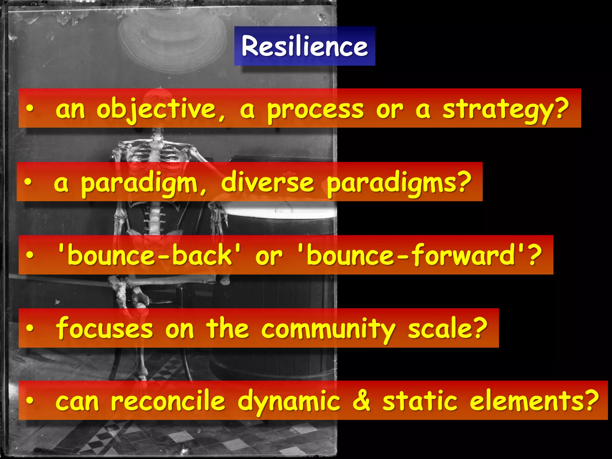 • an objective, a process or a strategy?
• a paradigm, diverse paradigms?
• 'bounce-back' or 'bounce-forward'?
• focuses on the community scale?
• can reconcile dynamic & static elements?
Resilience
 