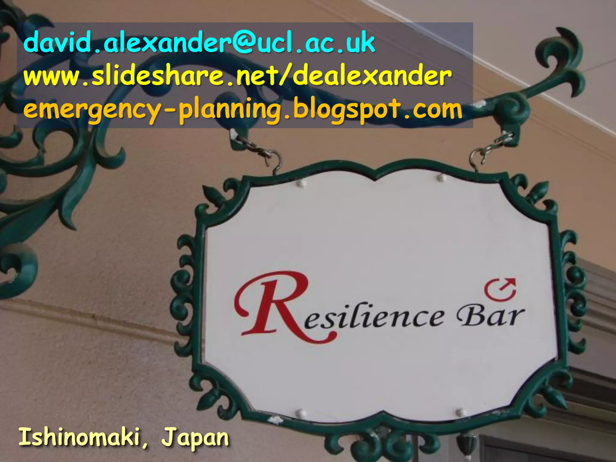david.alexander@ucl.ac.uk
www.slideshare.net/dealexander
emergency-planning.blogspot.com
Ishinomaki, Japan
 