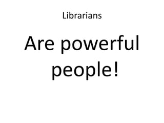 LibrariansAre powerful people!