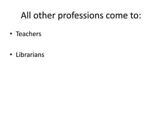 All other professions come to:TeachersLibrarians