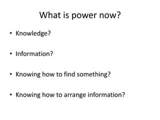 What is power now?Knowledge?Information?Knowing how to find something?Knowing how to arrange information?
