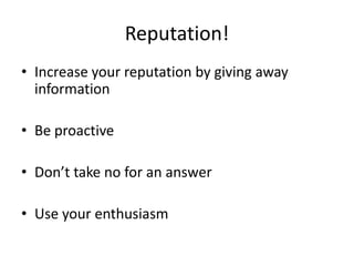 Reputation!Increase your reputation by giving away informationBe proactiveDon’t take no for an answerUse your enthusiasm