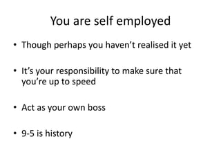 You are self employedThough perhaps you haven’t realised it yetIt’s your responsibility to make sure that you’re up to speedAct as your own boss9-5 is history