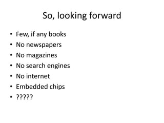 So, looking forwardFew, if any booksNo newspapersNo magazinesNo search enginesNo internetEmbedded chips?????