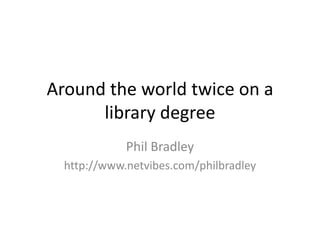 Around the world twice on a library degree Phil Bradley http://www.netvibes.com/philbradley 