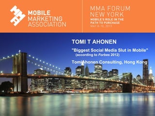 Mobile Marketing AssociationMobile Marketing Association
TOMI T AHONEN
"Biggest Social Media Slut in Mobile"
(according to Forbes 2012)
TomiAhonen Consulting, Hong Kong
 