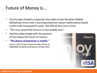 Mobile Marketing AssociationMobile Marketing Association
Future of Money is...
• Visa Europe showed a corporate Visa video...