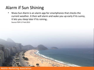 Mobile Marketing AssociationMobile Marketing Association
Alarm if Sun Shining
• Nivea Sun Alarm is an alarm app for smartp...
