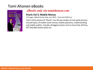 Mobile Marketing AssociationMobile Marketing Association
Tomi Ahonen eBooks
Pearls Vol 3: Mobile Money
171 pages, eBook fo...