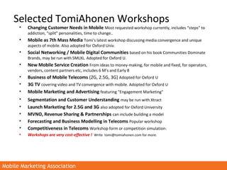 Mobile Marketing AssociationMobile Marketing Association
Selected TomiAhonen Workshops
• Changing Customer Needs in Mobile...