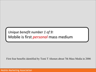 Mobile Marketing AssociationMobile Marketing Association
Unique benefit number 1 of 9:
Mobile is first personal mass mediu...