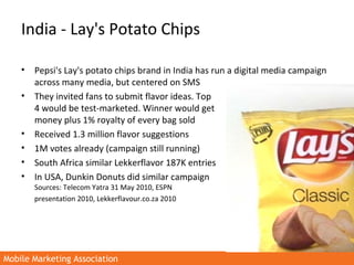Mobile Marketing AssociationMobile Marketing Association
India - Lay's Potato Chips
• Pepsi's Lay's potato chips brand in ...