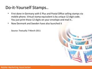 Mobile Marketing AssociationMobile Marketing Association
Do-it-Yourself Stamps..
• First done in Germany with E Plus and P...