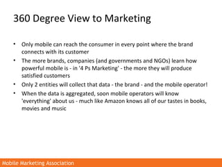 Mobile Marketing AssociationMobile Marketing Association
360 Degree View to Marketing
• Only mobile can reach the consumer...