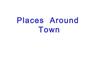 Places Around
Town
 