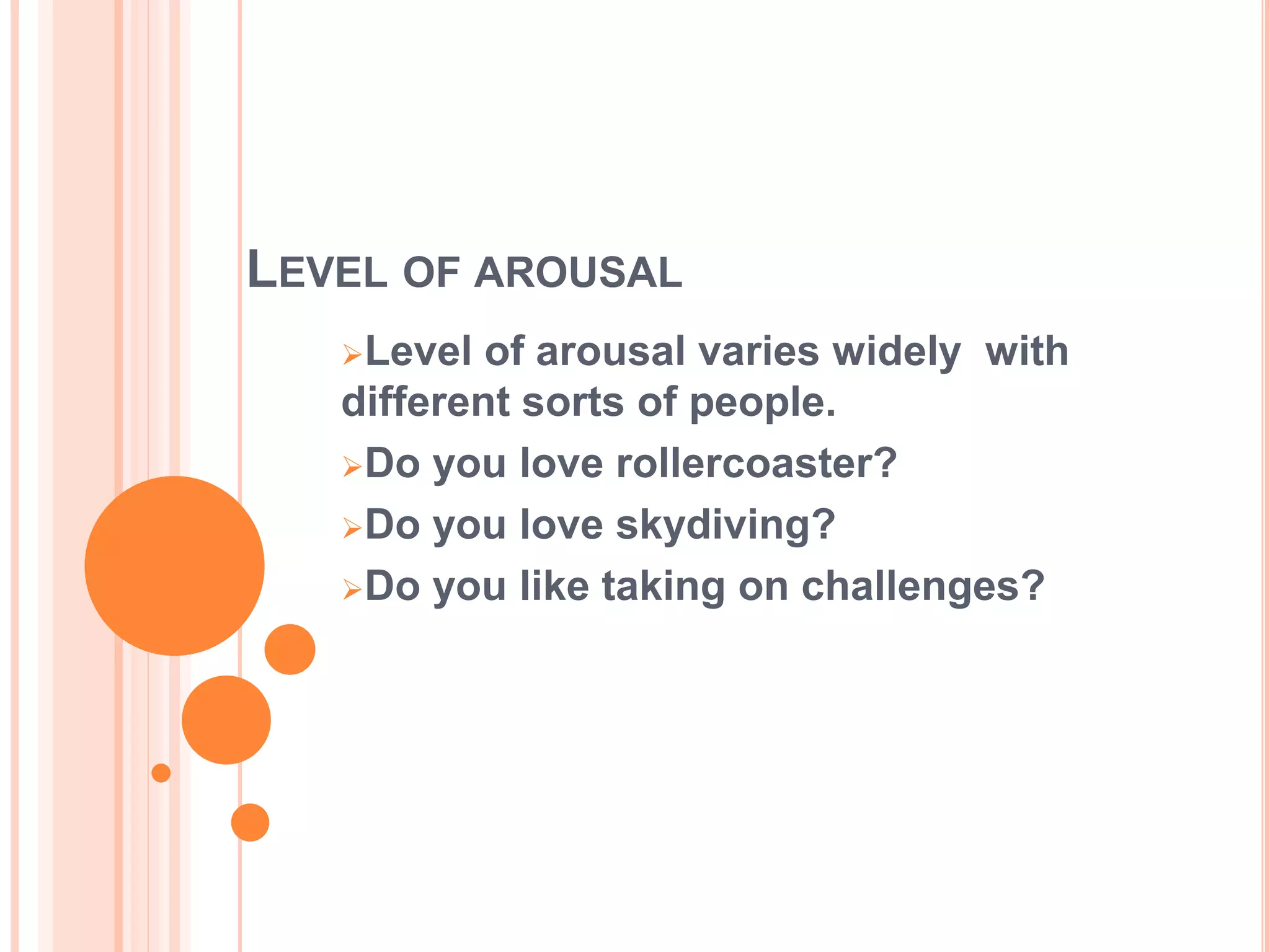 LEVEL OF AROUSAL
Level of arousal varies widely with
different sorts of people.
Do you love rollercoaster?
Do you love skydiving?
Do you like taking on challenges?