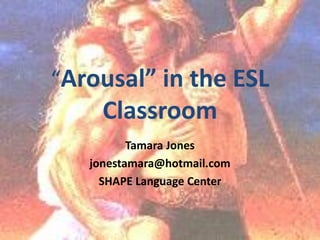 “Arousal” in the ESL
     Classroom
          Tamara Jones
   jonestamara@hotmail.com
     SHAPE Language Center
 