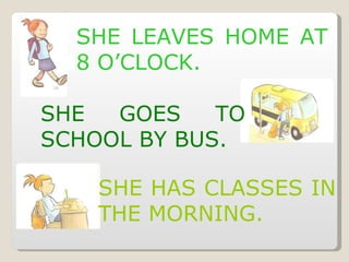 SHE LEAVES HOME AT 8 O’CLOCK. SHE GOES TO SCHOOL BY BUS. SHE HAS CLASSES IN THE MORNING. 