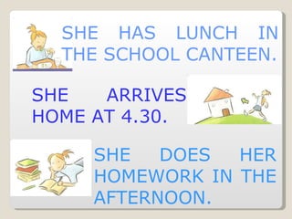 SHE HAS LUNCH IN THE SCHOOL CANTEEN. SHE ARRIVES HOME AT 4.30. SHE DOES HER HOMEWORK IN THE AFTERNOON. 