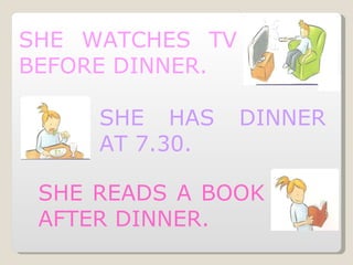 SHE WATCHES TV BEFORE DINNER. SHE HAS DINNER AT 7.30. SHE READS A BOOK AFTER DINNER. 