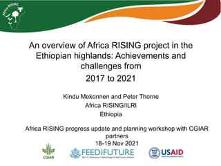 An overview of Africa RISING project in the
Ethiopian highlands: Achievements and
challenges from
2017 to 2021
Kindu Mekonnen and Peter Thorne
Africa RISING/ILRI
Ethiopia
Africa RISING progress update and planning workshop with CGIAR
partners
18-19 Nov 2021
 