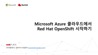 Microsoft Azure 클라우드에서
Red Hat OpenShift 시작하기
(주)락플레이스 클라우드사업본부 (cloudbiz@rockplace.co.kr)
 