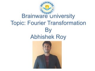 Brainware University
Topic: Fourier Transformation
By
Abhishek Roy
 