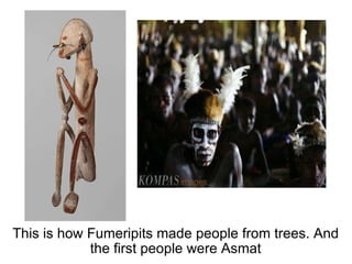 This is how Fumeripits made people from trees. And the first people were Asmat 