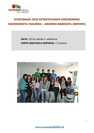 ECOEUSKADI 2020 ESTRATEGIAREN DISEINURAKO
HAUSNARKETA-TAILERRA – AROZENA-BARRUETA (BERMEO)




       DATA: 2011ko apirilak 4, astelehena
       PARTE-HARTZAILE KOPURUA: 17 pertsona




                                                   2
 
