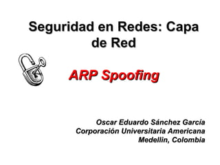 Seguridad en Redes: Capa de Red ARP Spoofing Oscar Eduardo Sánchez García Corporación Universitaria Americana Medellin, Colombia 