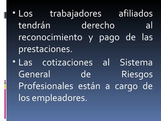 Los trabajadores afiliados tendrán derecho al reconocimiento y pago de las prestaciones. Las cotizaciones al Sistema General de Riesgos Profesionales están a cargo de los empleadores. 
