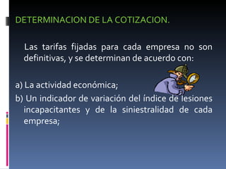 DETERMINACION DE LA COTIZACION. Las tarifas fijadas para cada empresa no son definitivas, y se determinan de acuerdo con: a) La actividad económica; b) Un indicador de variación del índice de lesiones incapacitantes y de la siniestralidad de cada empresa; 