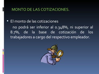 MONTO DE LAS COTIZACIONES.  El monto de las cotizaciones no podrá ser inferior al 0.348%, ni superior al 8.7%, de la base de cotización de los trabajadores a cargo del respectivo empleador. 