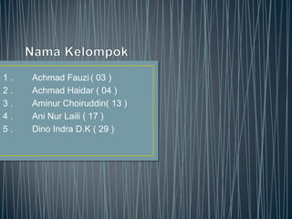 1.
2.
3.
4.
5.

Achmad Fauzi ( 03 )
Achmad Haidar ( 04 )
Aminur Choiruddin( 13 )
Ani Nur Laili ( 17 )
Dino Indra D.K ( 29 )

 