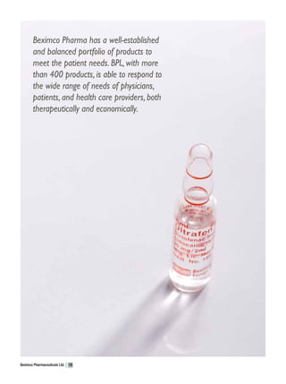 Beximco Pharma has a well-established
       and balanced portfolio of products to
       meet the patient needs. BPL, with more
       than 400 products, is able to respond to
       the wide range of needs of physicians,
       patients, and health care providers, both
       therapeutically and economically.




Beximco Pharmaceuticals Ltd.   18
 
