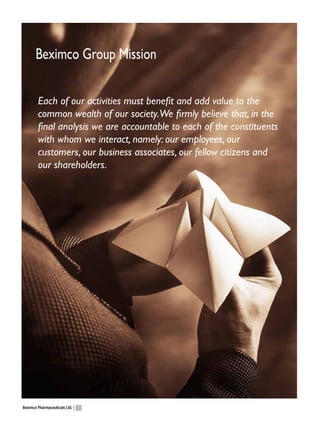 Beximco Group Mission

        Each of our activities must benefit and add value to the
        common wealth of our society.We firmly believe that, in the
        final analysis we are accountable to each of the constituents
        with whom we interact, namely: our employees, our
        customers, our business associates, our fellow citizens and
        our shareholders.




Beximco Pharmaceuticals Ltd.
 