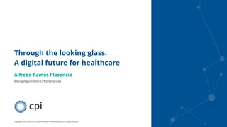 Copyright © 2019 Centre for Process Innovation Limited trading as CPI. All rights reserved.
Through the looking glass:
A digital future for healthcare
Alfredo Ramos Plasencia
Managing Director CPI Enterprises
 