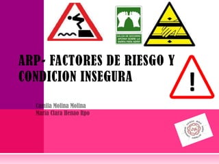 ARP- FACTORES DE RIESGO Y CONDICION INSEGURA Camila Molina Molina María Clara Henao Rpo 