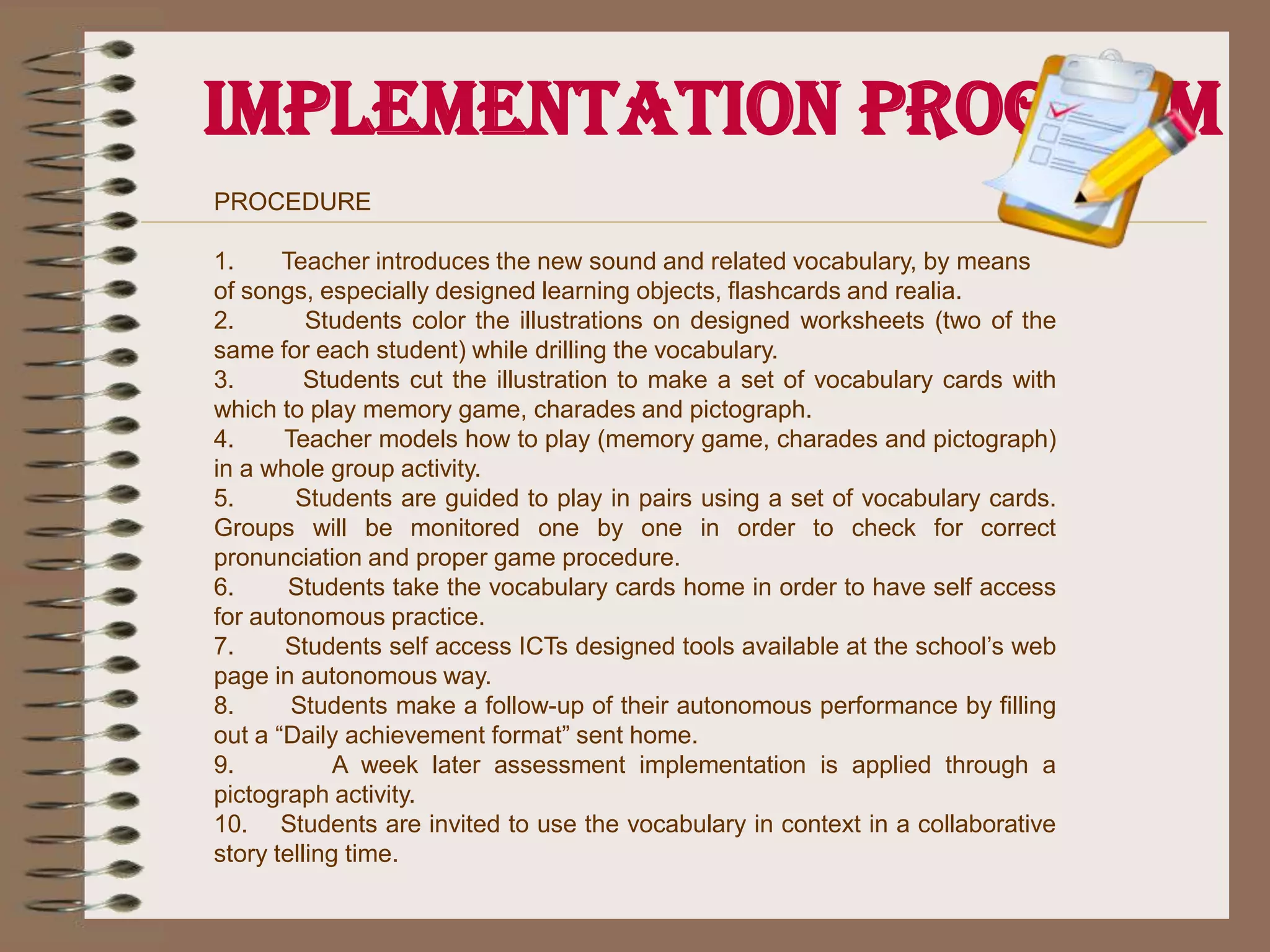 Aims-To develop vocabulary acquisition with focus on phonological awareness favouring the identification, recognition and usage of such vocabulary in context. - To recall the vocabulary learned when visualized.- To use the vocabulary learned in context.- To use self access learning products to develop autonomous learning.
