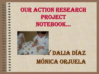 Our action research projectnotebook... By Dalia Díaz Mónica Orjuela 