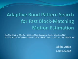 Adaptive Rood Pattern Search for Fast Block-Matching Motion Estimation Yao Nie, Student Member, IEEE, and Kai-Kuang Ma, Senior Member, IEEE IEEE TRANSACTIONS ON IMAGE PROCESSING, VOL. 11, NO. 12, DECEMBER 2002 Abdul Arfan 20101204005 