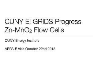 CUNY EI GRIDS Progress
Zn-MnO2 Flow Cells
CUNY Energy Institute

ARPA-E Visit October 22nd 2012
 