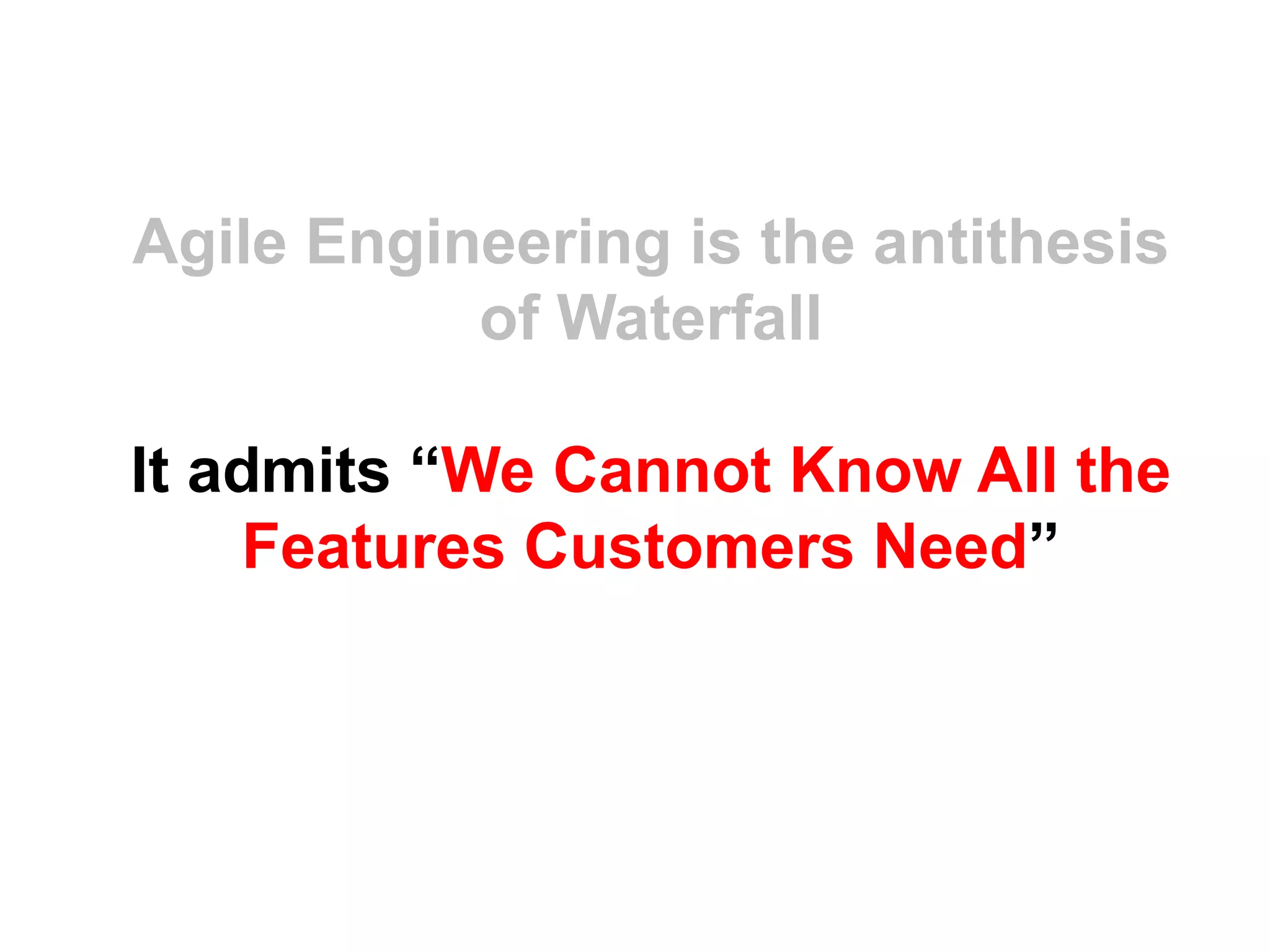 Agile Engineering is the antithesis
           of Waterfall

It admits “We Cannot Know All the
     Features Customers Need”
 