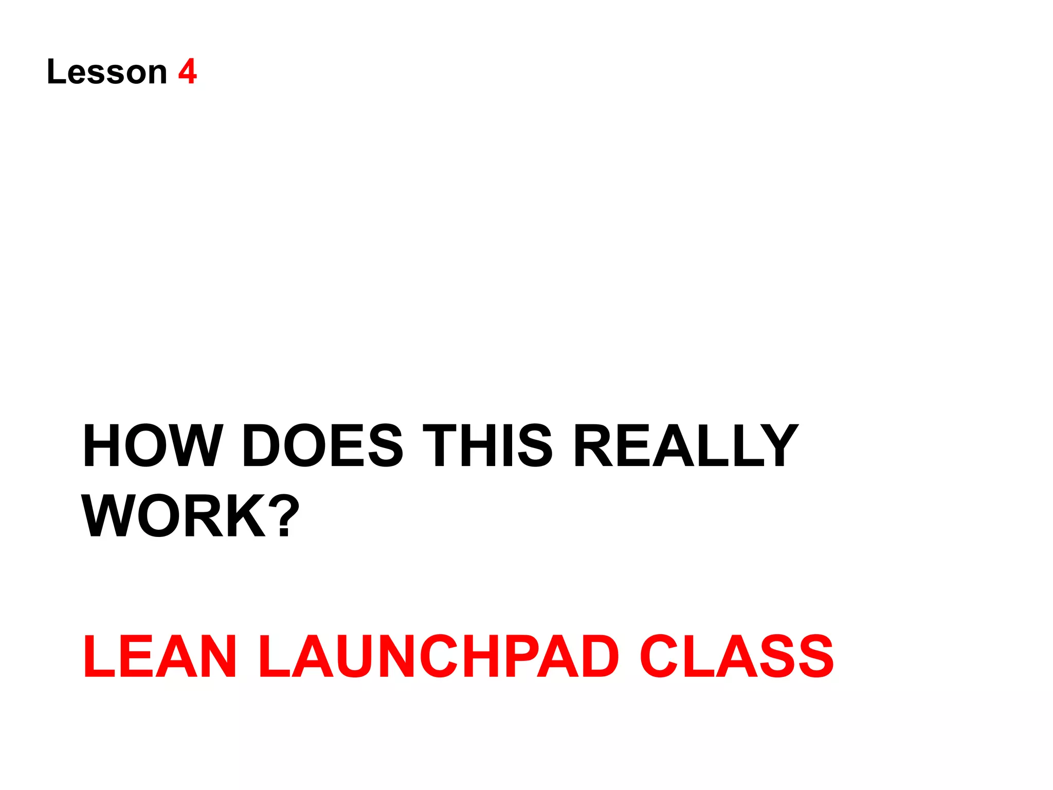 Lesson 4




 HOW DOES THIS REALLY
 WORK?

 LEAN LAUNCHPAD CLASS
 