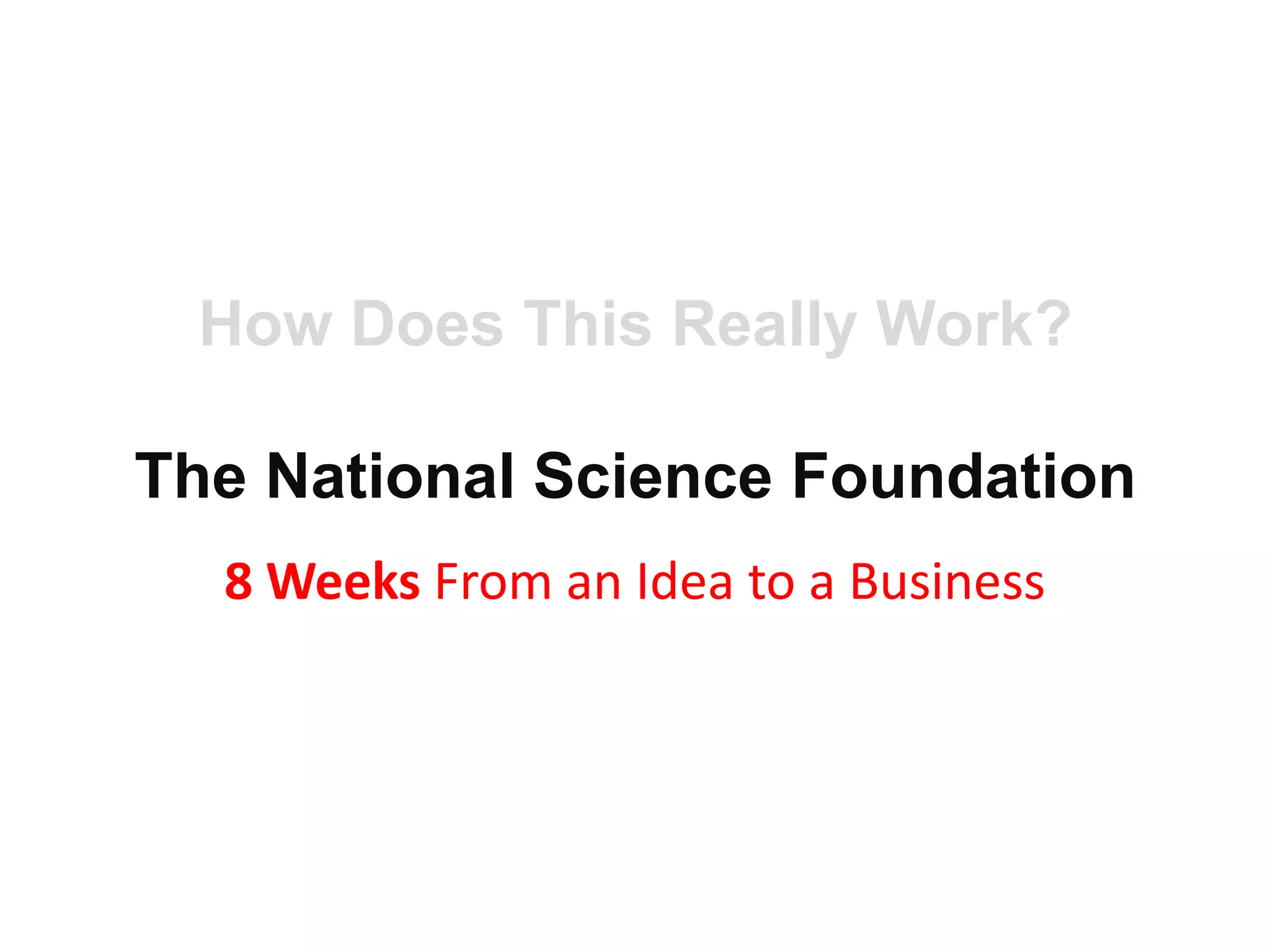 How Does This Really Work?

The National Science Foundation
  8 Weeks From an Idea to a Business
 