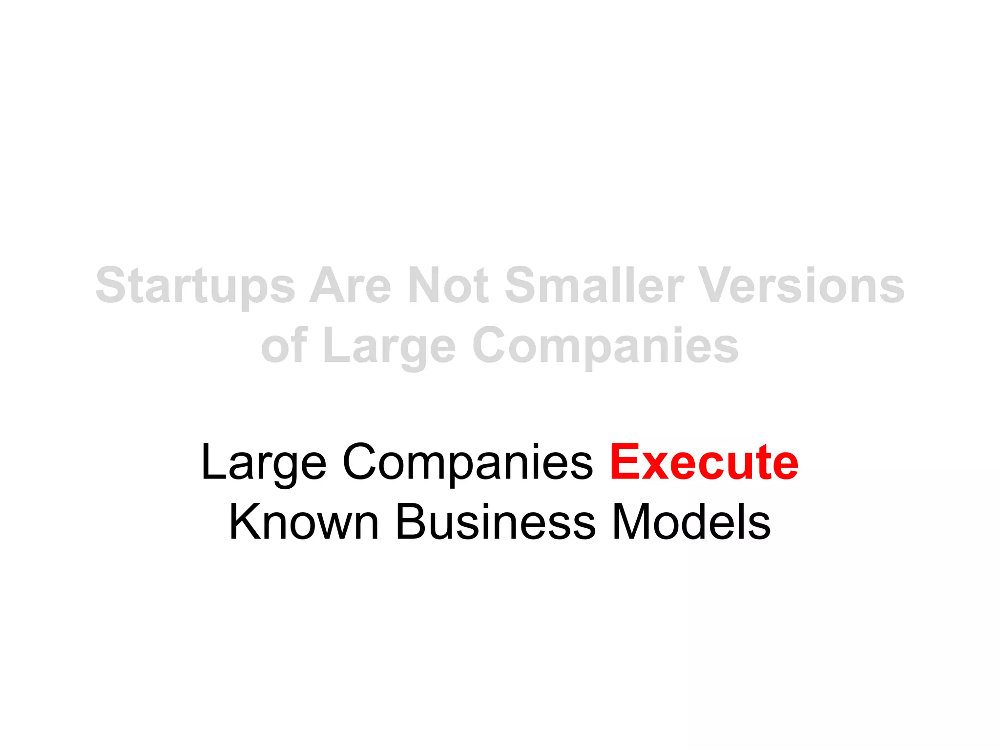 Startups Are Not Smaller Versions
       of Large Companies

    Large Companies Execute
     Known Business Models
 