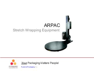 YourYour Packaging Matters People!Packaging Matters People!
Pyramid Packaging Inc.
ARPAC
Stretch Wrapping Equipment
 